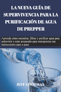 La Nueva Gu?a de Supervivencia Para La Purificaci?n de Agua de Prepper: Aprenda c?mo encontrar, filtrar y purificar agua para sobrevivir y estar preparado para emergencias con instrucciones paso a pas