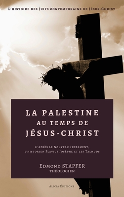 La Palestine au temps de Jsus-Christ: D'aprs le Nouveau Testament, l'historien Flavius Josphe et les Talmuds - Stapfer, Edmond