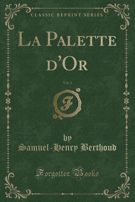 La Palette D'Or, Vol. 1 (Classic Reprint) - Berthoud, Samuel-Henry