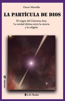 La Partcula de Dios: El Origen del Universo, Hoy. La Verdad ltima Entre La Ciencia Y La Religin - Martello, Oscar