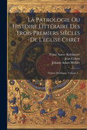 La Patrologie Ou Histoire Litt?raire Des Trois Premiers Si?cles de l'Eglise Chr?tienne: Oeuvre Posthume de J.-A. Moehler...