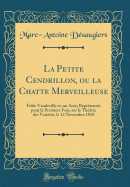 La Petite Cendrillon, Ou La Chatte Merveilleuse: Folie-Vaudeville En Un Acte; Reprsente Pour La Premire Fois, Sur Le Thtre Des Varits, Le 12 Novembre 1810 (Classic Reprint)