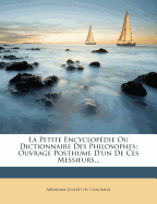La Petite Encyclopedie Ou Dictionnaire Des Philosophes: Ouvrage Posthume D'Un de Ces Messieurs...