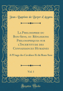 La Philosophie Du Bon-Sens, Ou Rflexions Philosophiques Sur l'Incertitude Des Connaissances Humaines, Vol. 1: A l'Usage Des Cavaliers Et Du Beau-Sexe (Classic Reprint)