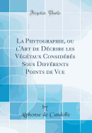 La Phytographie, Ou l'Art de Dcrire Les Vgtaux Considrs Sous Diffrents Points de Vue (Classic Reprint)