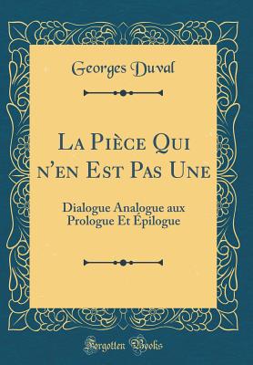 La Pice Qui n'En Est Pas Une: Dialogue Analogue Aux Prologue Et pilogue (Classic Reprint) - Duval, Georges