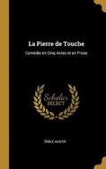 La Pierre de Touche: Comdie en Cinq Actes et en Prose