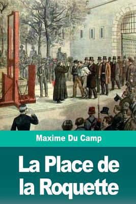La Place de la Roquette: Le Quartier Des Condamn?s ? Mort Et l'?chafaud - Du Camp, Maxime