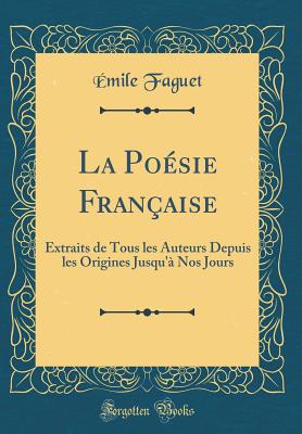 La Posie Franaise: Extraits de Tous Les Auteurs Depuis Les Origines Jusqu' Nos Jours (Classic Reprint) - Faguet, Emile