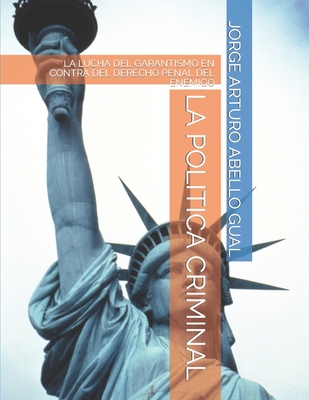 La Politica Criminal: La Lucha del Garantismo En Contra del Derecho Penal del Enemigo - Abello Gual, Jorge Arturo