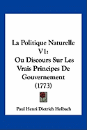 La Politique Naturelle V1: Ou Discours Sur Les Vrais Principes De Gouvernement (1773)