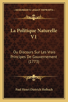 La Politique Naturelle V1: Ou Discours Sur Les Vrais Principes de Gouvernement (1773) - Holbach, Paul Henri Dietrich