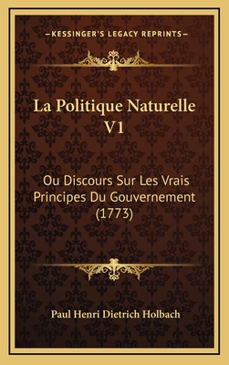 La Politique Naturelle V1: Ou Discours Sur Les Vrais Principes Du Gouvernement (1773) - Holbach, Paul Henri Dietrich