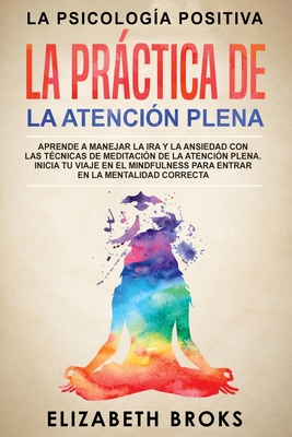 La Prctica de la Atenci?n Plena: Aprende a Manejar la Ira y la Ansiedad con las T?cnicas de Meditaci?n de la Atenci?n Plena. Inicia tu Viaje en el Mindfulness para Entrar en la Mentalidad Correcta. - Elizabeth, Broks