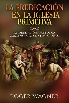 La Predicacion En La Iglesia Primitiva: La Predicacion Apostolica Como Modelo Contemporaneo - Wagner, Roger