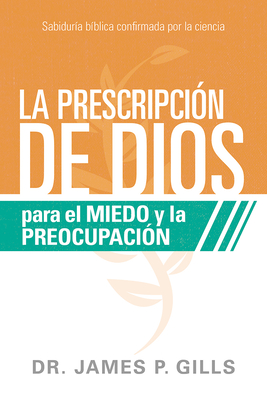 La Prescripci?n de Dios Para El Miedo Y La Preocupaci?n / God's RX for Fear and Worry: Sabidur?a B?blica Confirmada Por La Ciencia - Gills, James P, Dr.