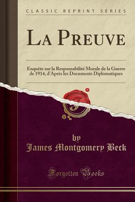 La Preuve: Enqu?te Sur La Responsabilit? Morale de la Guerre de 1914, D'Apr?s Les Documents Diplomatiques (Classic Reprint) - Beck, James Montgomery