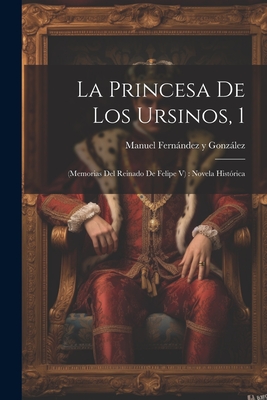 La Princesa De Los Ursinos, 1: (memorias Del Reinado De Felipe V): Novela Hist?rica - Manuel Fernndez Y Gonzlez (Creator)