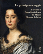 La Principessa Saggia: L'eredita Di Anna Maria Luisa De' Medici, Elettrice Palatina - Stefano Casciu, and Galleria Palatina