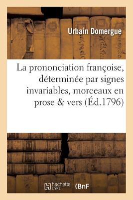 La Prononciation Fran?oise, D?termin?e Par Signes Invariables, Avec Application ? Divers: Morceaux En Prose Et En Vers Suivie de Notions Orthographiques Et de la Nomenclature Des Mots - Domergue, Urbain