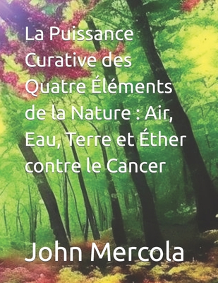 La Puissance Curative des Quatre ?l?ments de la Nature: Air, Eau, Terre et ?ther contre le Cancer - Mercola, John