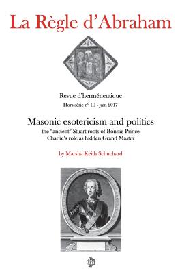 La Rgle d'Abraham Hors-srie #3: Masonic esotericism and politics: the "ancient" Stuart roots of Bonnie Prince Charlie's role as hidden Grand Master - Geay, Patrick (Foreword by), and Schuchard, Marsha Keith