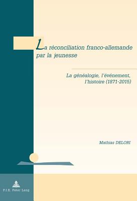 La Rconciliation Franco-Allemande Par La Jeunesse: La Gnalogie, l'vnement, l'Histoire (1871-2015) - De Wilde D'Estmael, Tanguy (Editor), and Delori, Mathias