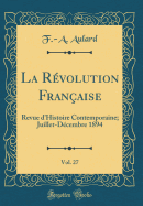 La Rvolution Franaise, Vol. 27: Revue d'Histoire Contemporaine; Juillet-Dcembre 1894 (Classic Reprint)