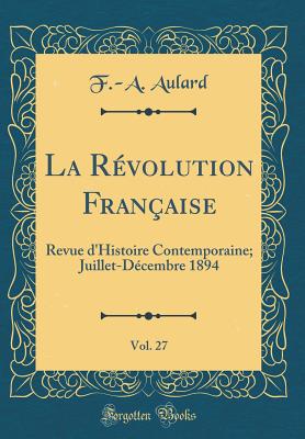 La R?volution Fran?aise, Vol. 27: Revue d'Histoire Contemporaine; Juillet-D?cembre 1894 (Classic Reprint) - Aulard, F -A