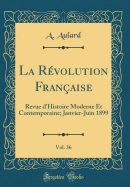 La R?volution Fran?aise, Vol. 36: Revue D'Histoire Moderne Et Contemporaine; Janvier-Juin 1899 (Classic Reprint)
