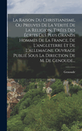 La Raison Du Christianisme, Ou Preuves De La Vrit De La Religion, Tires Des crits Des Plus Grands Hommes De La France, De L'angleterre Et De L'allemagne. Ouvrage Publi Sous La Direction De M. De Genoude...