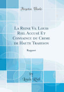 La Reine Vs. Louis Riel Accus? Et Convaincu Du Crime De Haute Trahison: Rapport; Proc?s ? R?gina.-Appel ? La Cour Du Banc De La Reine, Manitoba.-Appel Au Conseil Priv?, Angleterre.-P?tition Pour L'examen Du Condamn? Par Des M?decins-Experts.-L...