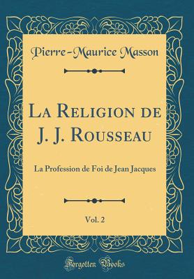 La Religion de J. J. Rousseau, Vol. 2: La Profession de Foi de Jean Jacques (Classic Reprint) - Masson, Pierre-Maurice