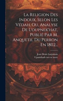 La Religion Des Indoux, Selon Les V?dah, Ou, Analyse de l'Oupnek'hat, Publi? Par M. Anquetil Du Perron En 1802... - Jean Denis Lanjuinais (Comte ) (Creator), and Upanishads [Two or More] (Creator)