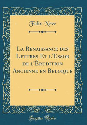 La Renaissance Des Lettres Et l'Essor de l'?rudition Ancienne En Belgique (Classic Reprint) - Neve, Felix