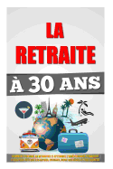 La Retraite a 30 ANS: Comment Prendre Sa Retraite Et Atteindre L'Independance Financiere 4 Fois Plus Vite Que Les Autres, Voyager, Vivre Ses Reves Et Etre Heureux.