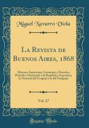 La Revista de Buenos Aires, 1868, Vol. 17: Historia Americana, Literatura Y Derecho; Peridico Destinado a la Repblica Argentina, La Oriental del Uruguay Y La del Paraguay (Classic Reprint)