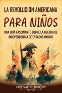 La Revolucin americana para nios: Una gua fascinante sobre la guerra de Independencia de Estados Unidos