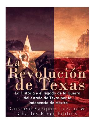 La Revoluci?n de Texas: La historia y el legado de la Guerra del estado de Texas por la Independencia de M?xico - Vazquez-Lozano, Gustavo, and Charles River