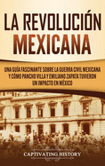 La Revoluci?n mexicana: Una gu?a fascinante sobre la guerra civil mexicana y c?mo Pancho Villa y Emiliano Zapata tuvieron un impacto en M?xico
