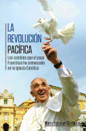 La Revolucion Pacifica: Los Cambios Que El Papa Francisco Ha Comenzado En La Iglesia Catolica