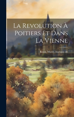 La Revolution a Poitiers Et Dans La Vienne - Roux, Marie Marquis de (Creator)