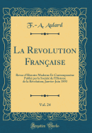 La Revolution Franaise, Vol. 24: Revue d'Histoire Moderne Et Contemporaine Publi Par La Socit de l'Histoire de la Rvolution; Janvier-Juin 1893 (Classic Reprint)