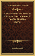 La Ricreatione del Savio in Discorso, Con La Natura, E Condio, Libri Due (1676)