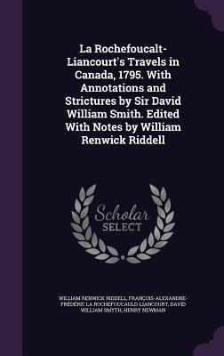 La Rochefoucalt-Liancourt's Travels in Canada, 1795. With Annotations and Strictures by Sir David William Smith. Edited With Notes by William Renwick Riddell - Riddell, William Renwick, and La Rochefoucauld-Liancourt, Franois-Al, and Smyth, David William