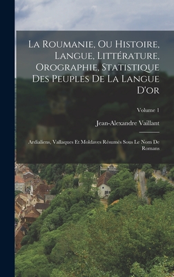 La Roumanie, Ou Histoire, Langue, Litt?rature, Orographie, Statistique Des Peuples de la Langue d'Or: Ardialiens, Vallaques Et Moldaves R?sum?s Sous Le Nom de Romans; Volume 1 - Vaillant, Jean Alexandre