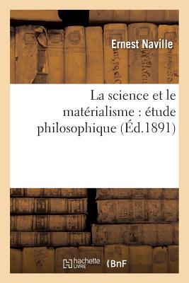 La Science Et Le Mat?rialisme: ?tude Philosophique Pr?c?d?e d'Un Discours Aux ?tudiants Suisses - Naville, Ernest