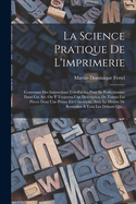 La Science Pratique de l'Imprimerie: Contenant Des Instructions Tr?s-Faciles Pour Se Perfectionner Dans CET Art. on Y Trouvera Une Description de Toutes Les Pi?ces Dont Une Presse Est Construite, Avec Le Moyen de Remedier ? Tous Les D?fauts Qui...