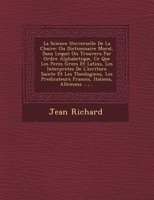 La Science Universelle De La Chaire: Ou Dictionnaire Moral, Dans Lequel On Trouvera Par Ordre Alphabetique, Ce Que Les Peres Grecs Et Latins, Les Interpretes De L'ecriture Sainte Et Les Theologiens, Les Predicateurs Fran&#65533;ois, Italiens, Allemans... - Richard, Jean