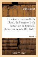 La Science Universelle de Sorel, Iiievolume: , O? Il Est Traitt? de l'Usage Et de la Perfection de Toutes Les Choses Du Monde...